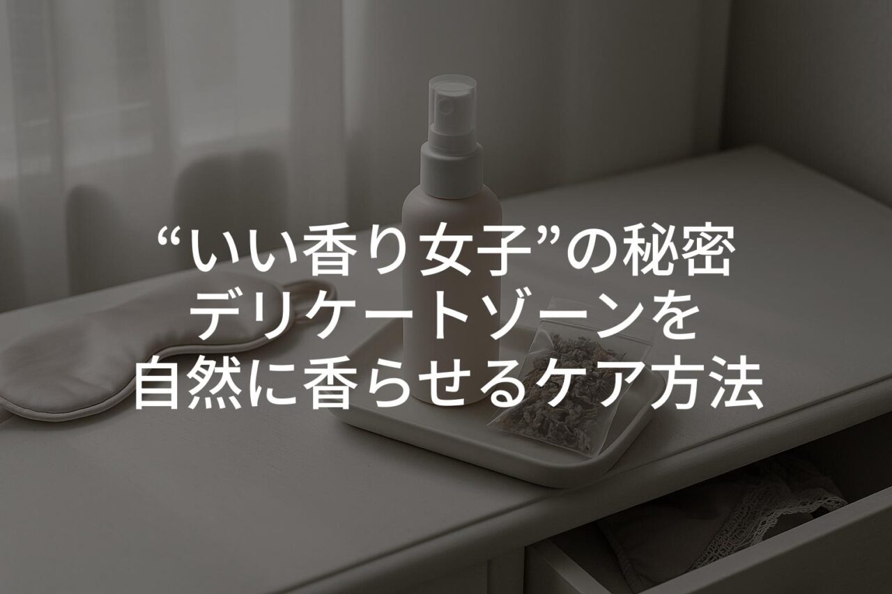 彼氏にバレない“いい香り女子”の秘密｜デリケートゾーンを自然に香らせるケア方法